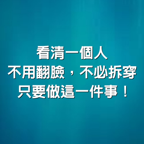 看清一個人，不用翻臉，不必拆穿，只要做這一件事！