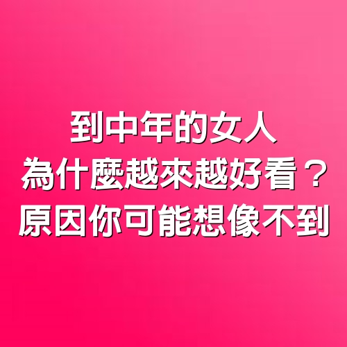 到中年的女人，為什麼越來越好看？原因你可能想像不到