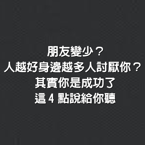 朋友變少？ 人越好，身邊越多人討厭你？ 其實你是成功了， 這4點說給你聽