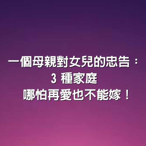 一個母親對女兒的忠告：3種家庭，哪怕再愛也不能嫁！