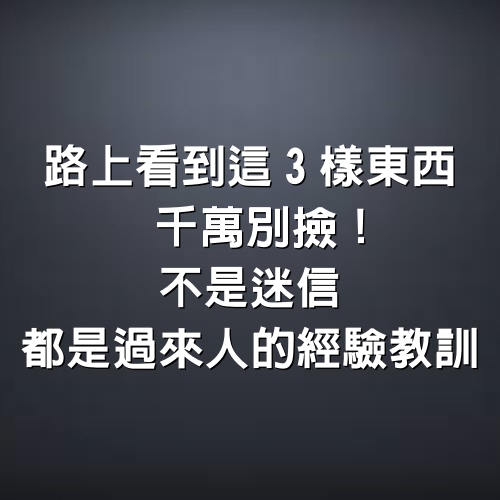 路上看到這3樣東西，千萬別撿！不是迷信，都是過來人的經驗教訓