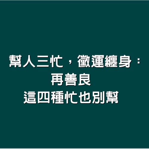 「幫人三忙，黴運纏身」：再善良，這四種忙也別幫