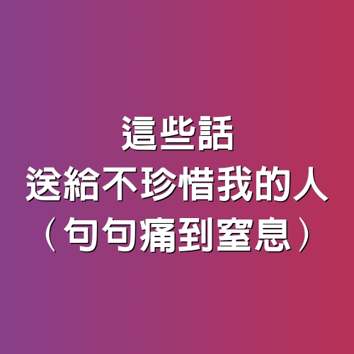 這些話 ，送給不珍惜我的人（句句痛到窒息）