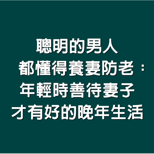 聰明的男人都懂得養妻防老：年輕時善待妻子，才有好的晚年生活