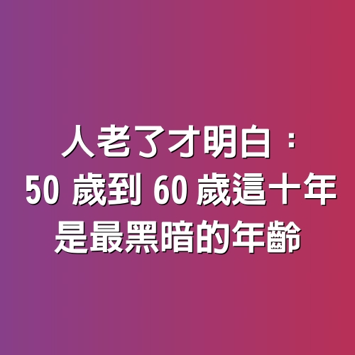 人老了才明白：50歲到60歲這十年，是最黑暗的年齡