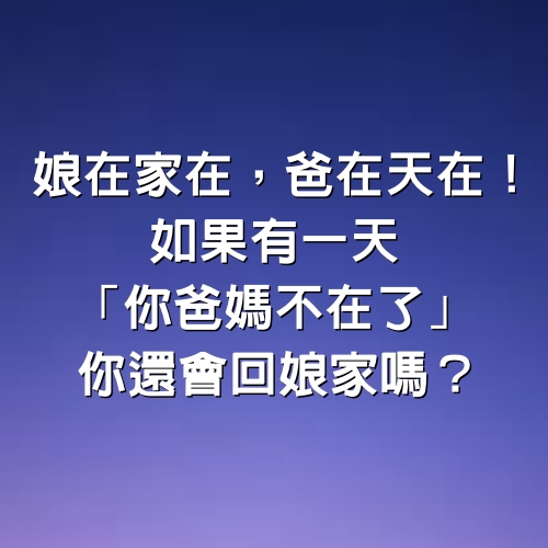 娘在家在，爸在天在！如果有一天「你爸媽不在了」你還會回娘家嗎？