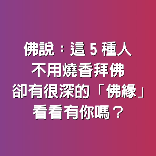 佛說：「這5種人」不用燒香拜佛　卻有很深的「佛緣」看看有你嗎？