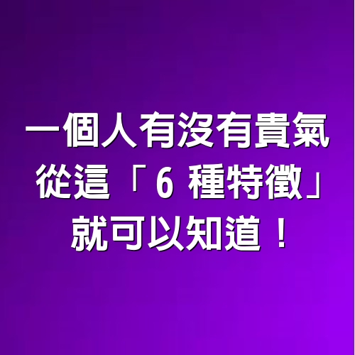 一個人有沒有貴氣，從這「6種特徵」就可以知道！