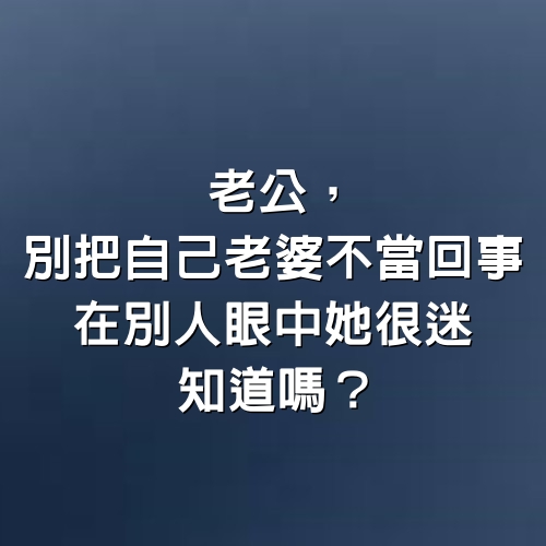 老公，別把自己老婆不當回事，在別人眼中「她很迷人」！知道嗎？