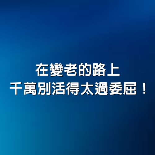  在變老的路上，千萬別活得太過委屈！（好文）