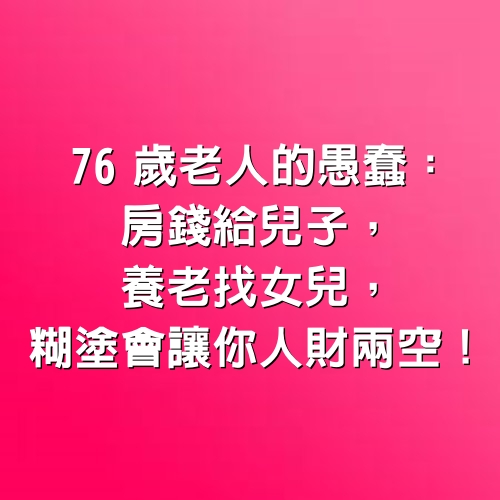 76歲老人的愚蠢：房錢給兒子，養老找女兒，糊塗會讓你「人財兩空」！（心酸）