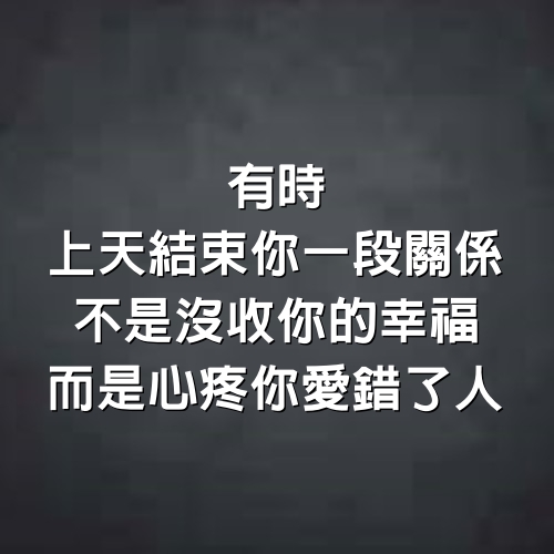 有時上天結束你一段關係，不是沒收你的幸福，而是心疼你愛錯了人