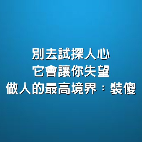 別去試探人心，它會讓你失望。做人的最高境界：裝傻