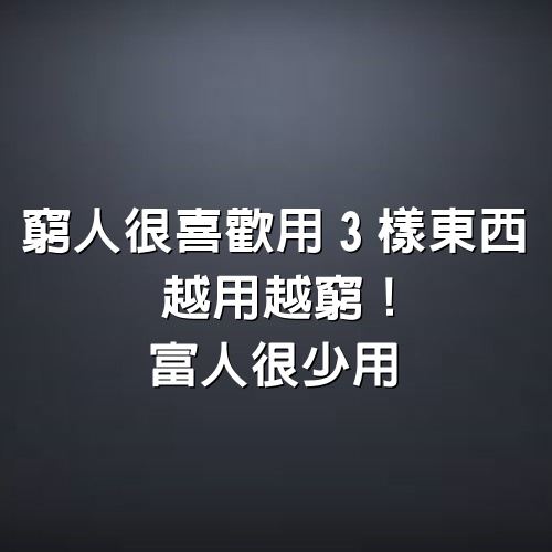 窮人很喜歡用3樣東西，越用越窮！富人很少用