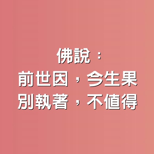 佛說：「前世因，今生果，別執著，不值得。」