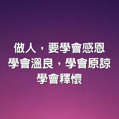 做人，要學會感恩，學會溫良，學會原諒，學會釋懷