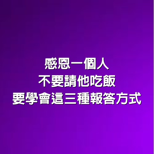 感恩一個人，不要請他吃飯，要學會這三種報答方式