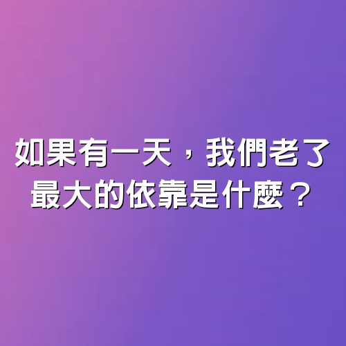 如果有一天，我們老了　最大的依靠是什麼？（值得深思）