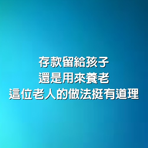 存款留給孩子，還是用來養老，這位老人的做法挺有道理