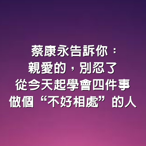 蔡康永告訴你：親愛的，別忍了，從今天起學會4件事，做個“不好相處”的人