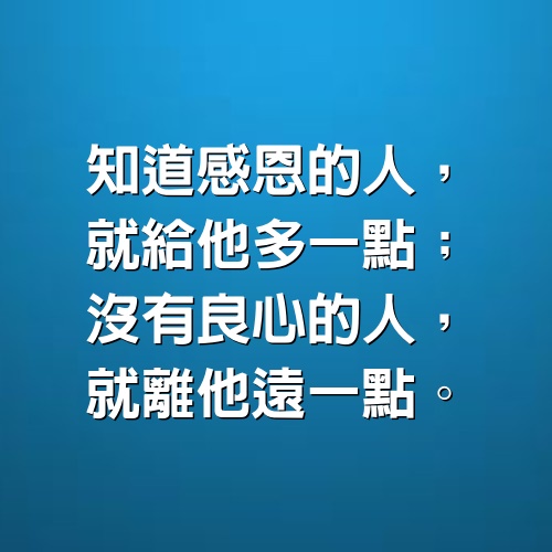 知道感恩的人，就給他多一點； 沒有良心的人，就離他遠一點。