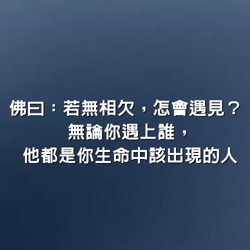 佛曰：若無相欠，怎會遇見？ 無論你遇上誰，他都是你生命中該出現的人