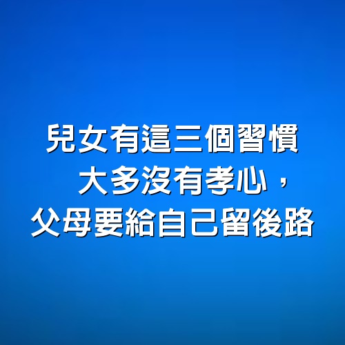 兒女有這3個習慣，大多沒有孝心，父母要給自己留後路