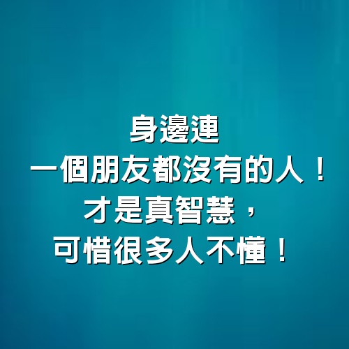 身邊連一個朋友都沒有的人，才是真智慧，可惜很多人不懂