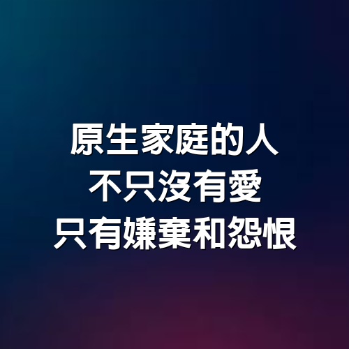 原生家庭的人，不只沒有愛，只有嫌棄和怨恨