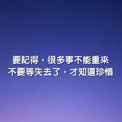 要記得，很多事不能重來；不要等失去了，才知道珍惜