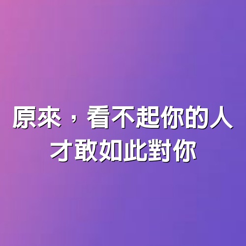 原來，看不起你的人，才敢如此對你