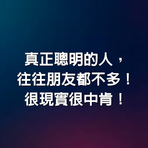 真正聰明的人，往往朋友都不多！很現實很中肯！