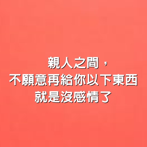 親人之間，不願意再給你以下東西，就是沒感情了