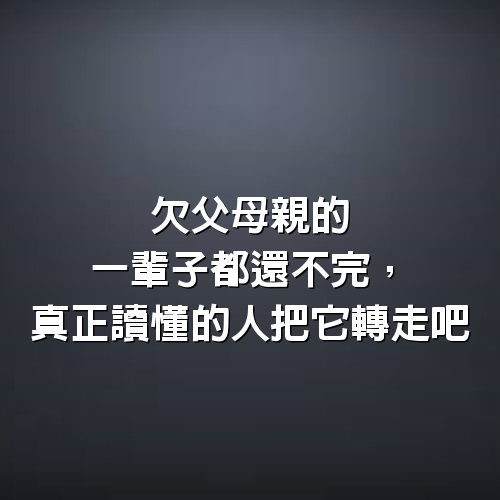 欠父母親的一輩子都還不完，真正讀懂的人把它轉走吧