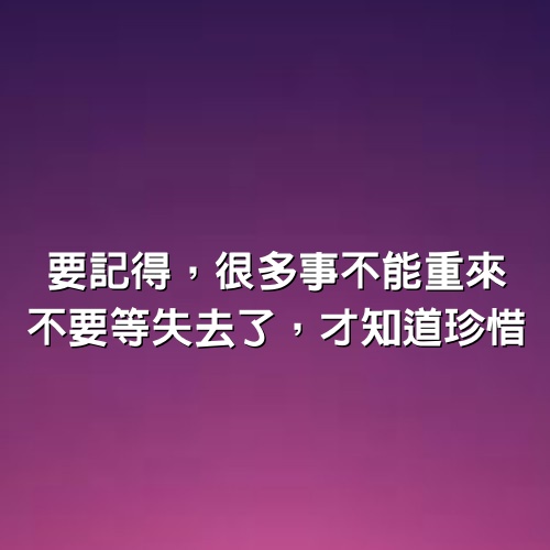 要記得，很多事不能重來；不要等失去了，才知道珍惜