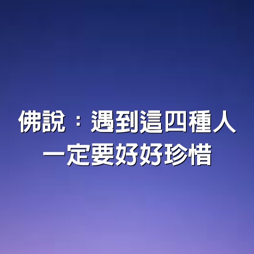 佛說：遇到這四種人，一定要好好珍惜