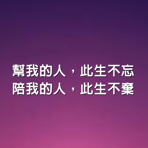 幫我的人，此生不忘，陪我的人，此生不棄