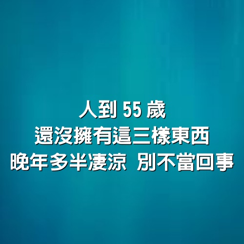 人到55歲，還沒擁有這三樣東西，晚年多半凄涼，別不當回事