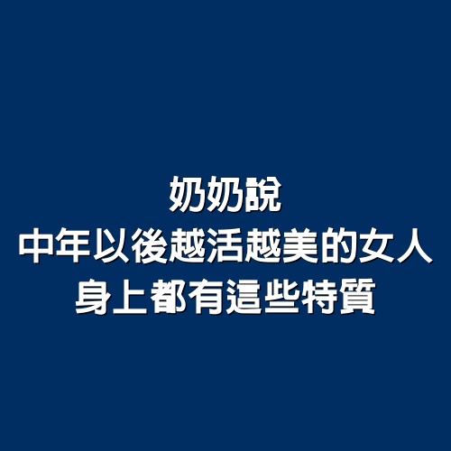 奶奶說，中年以後越活越美的女人，身上都有這些特質