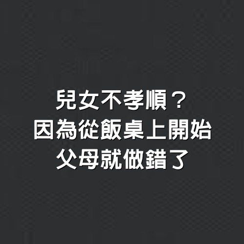 兒女不孝順？因為從飯桌上開始，父母就做錯了。吃飯時父母務必要立下4個規矩