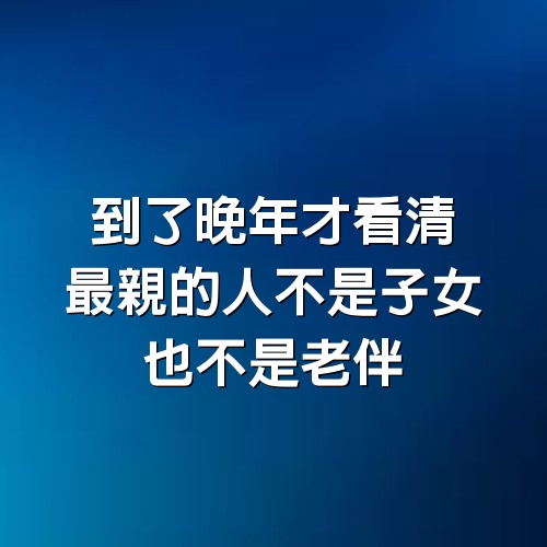 到了晚年才看清，最親的人不是子女，也不是老伴