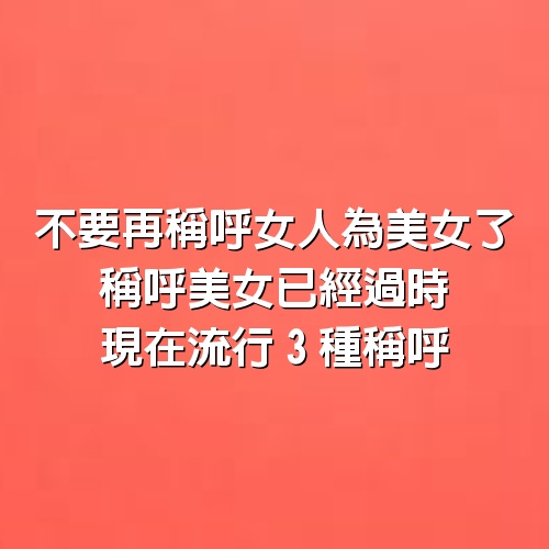 不要再稱呼女人為美女了，稱呼美女已經過時，現在流行3種稱呼