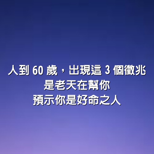 人到60歲，出現這3個徵兆，是老天在幫你，預示你是好命之人