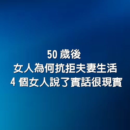 婚姻愛情都需要好好的經營，50歲後女人為何抗拒夫妻生活，4個女人說了實話很現實