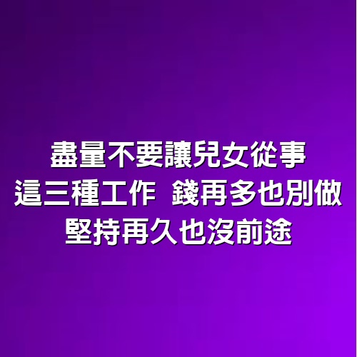 盡量不要讓兒女從事這3種工作，錢再多也別做，堅持再久也沒前途