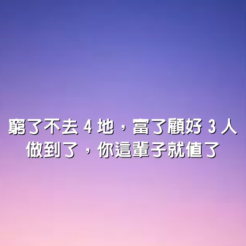 人生在世，窮了不去4地，富了顧好3人，做到了，你這輩子就值了