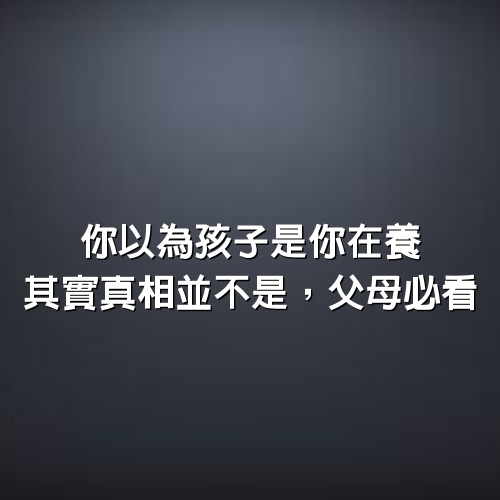 你以為孩子是你在養，其實真相並不是，父母必看