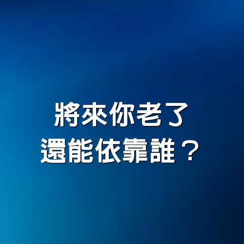 將來你老了，還能依靠誰？很難過，但卻很現實