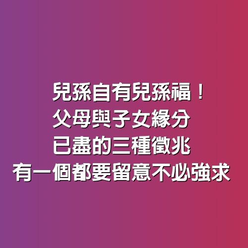 兒孫自有兒孫福！父母與子女「緣分已盡」的3種徵兆　有一個都要留意「不必強求」