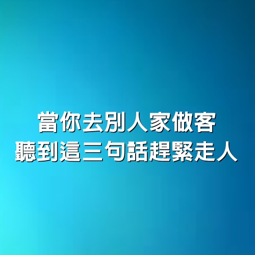 當你去別人家做客，聽到這「三句話」趕緊走人，別裝聽不懂，惹人討厭！